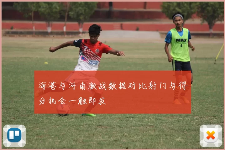 海港与河南激战数据对比射门与得分机会一触即发