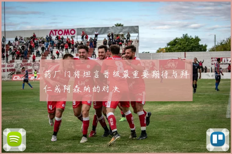 药厂门将坦言晋级最重要期待与拜仁或阿森纳的对决