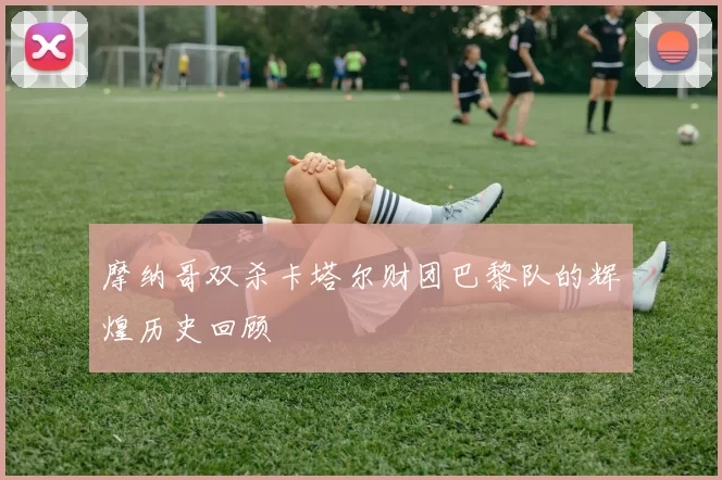 摩纳哥双杀卡塔尔财团巴黎队的辉煌历史回顾