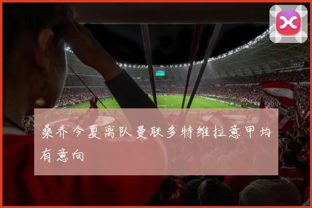 桑乔今夏离队曼联多特维拉意甲均有意向