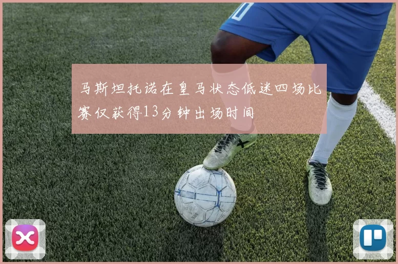 马斯坦托诺在皇马状态低迷四场比赛仅获得13分钟出场时间