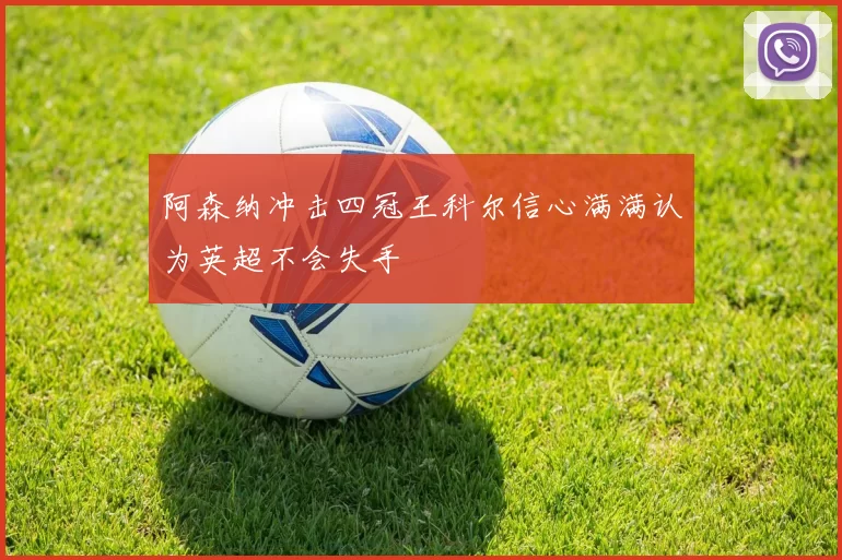 阿森纳冲击四冠王科尔信心满满认为英超不会失手
