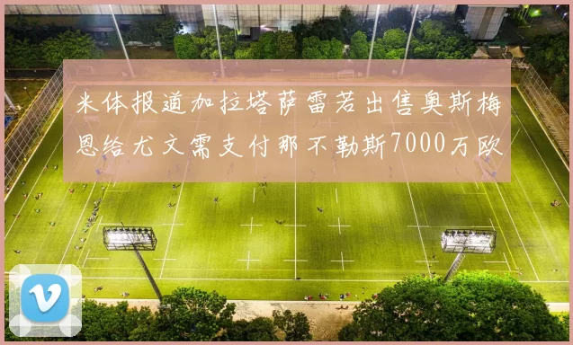 米体报道加拉塔萨雷若出售奥斯梅恩给尤文需支付那不勒斯7000万欧赔偿