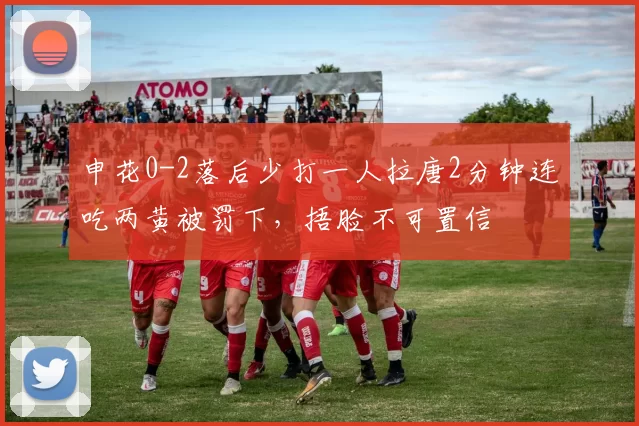 申花0-2落后少打一人拉唐2分钟连吃两黄被罚下，捂脸不可置信