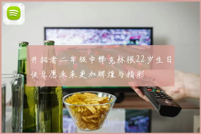 开拓者二年级中锋克林根22岁生日快乐愿未来更加辉煌与精彩