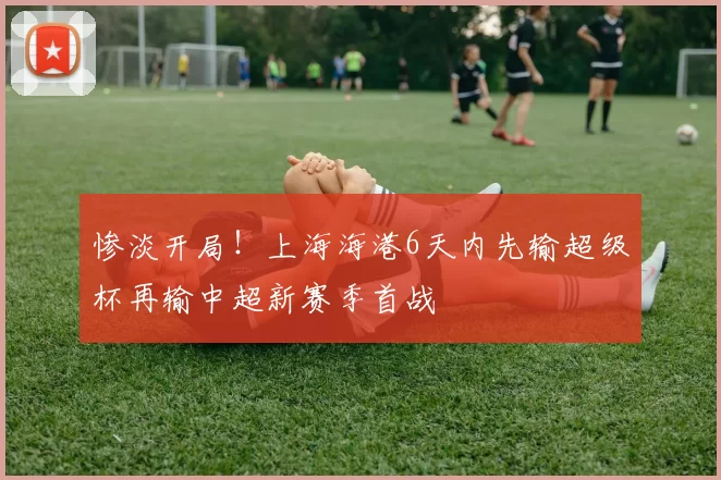 惨淡开局！上海海港6天内先输超级杯再输中超新赛季首战