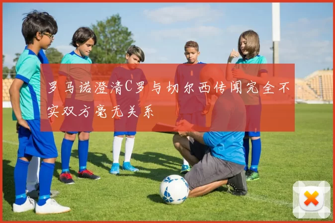 罗马诺澄清C罗与切尔西传闻完全不实双方毫无关系