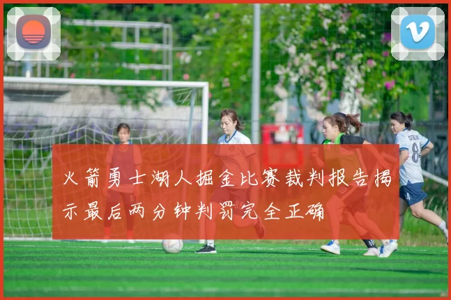火箭勇士湖人掘金比赛裁判报告揭示最后两分钟判罚完全正确