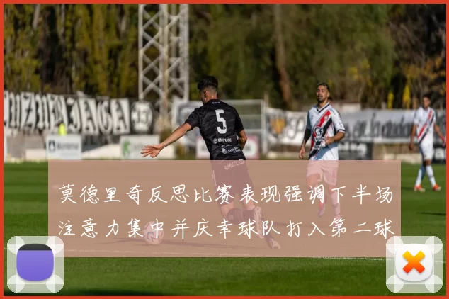 莫德里奇反思比赛表现强调下半场注意力集中并庆幸球队打入第二球