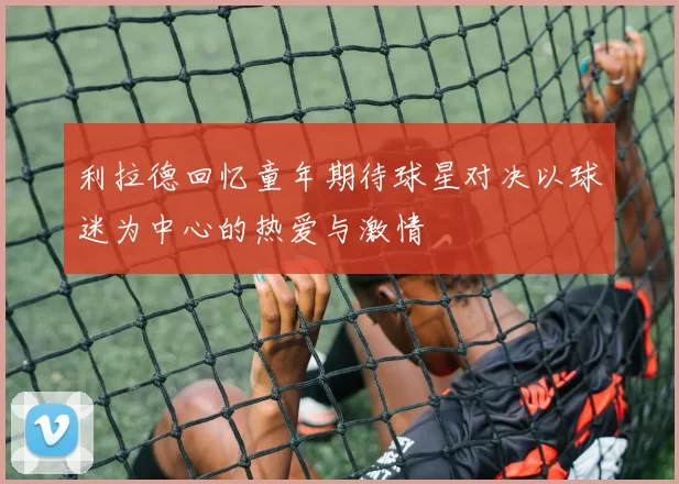 利拉德回忆童年期待球星对决以球迷为中心的热爱与激情