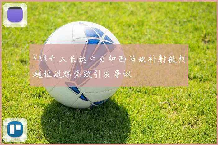 VAR介入长达六分钟西马坎补射被判越位进球无效引发争议