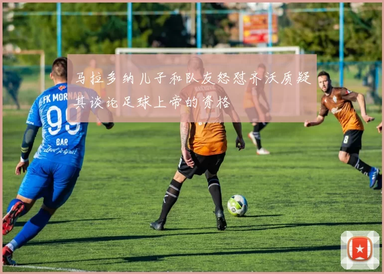 马拉多纳儿子和队友怒怼齐沃质疑其谈论足球上帝的资格