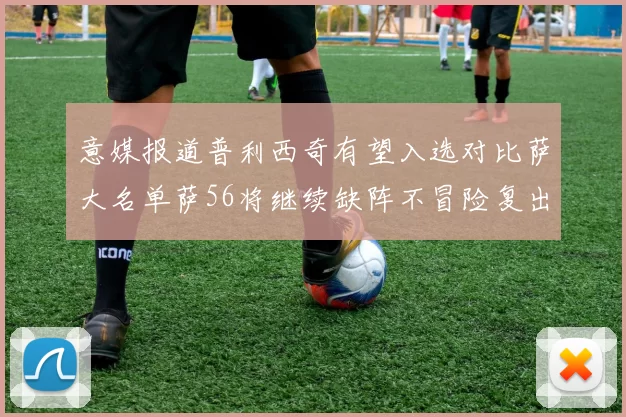 意媒报道普利西奇有望入选对比萨大名单萨56将继续缺阵不冒险复出