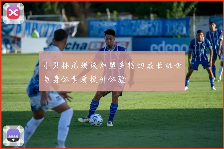 小贝林厄姆谈加盟多特的成长机会与身体素质提升体验