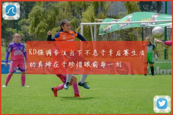 KD强调专注当下不急于季后赛生活的真谛在于珍惜眼前每一刻