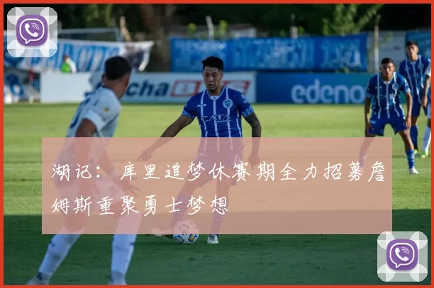湖记：库里追梦休赛期全力招募詹姆斯重聚勇士梦想