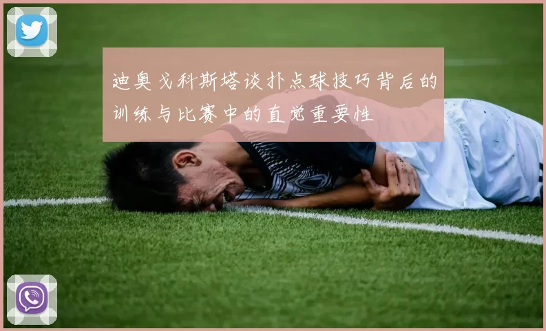 迪奥戈科斯塔谈扑点球技巧背后的训练与比赛中的直觉重要性