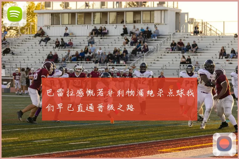 巴雷拉感慨若非利物浦绝杀点球我们早已直通晋级之路