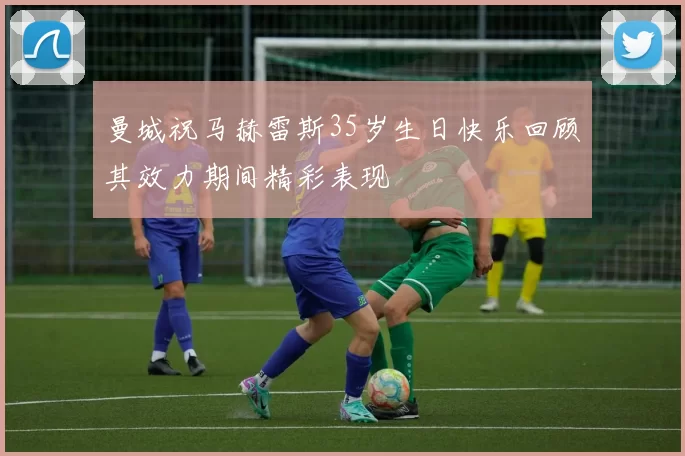 曼城祝马赫雷斯35岁生日快乐回顾其效力期间精彩表现